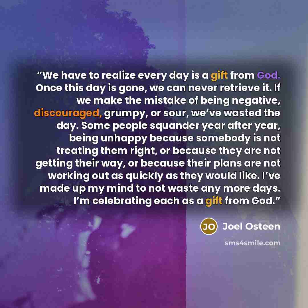 “We have to realize every day is a gift from God. Once this day is gone, we can never retrieve it. If we make the mistake of being negative, discouraged, grumpy, or sour, we’ve wasted the day. Some people squander year after year, being unhappy because somebody is not treating them right, or…” quote by Joel Osteen
