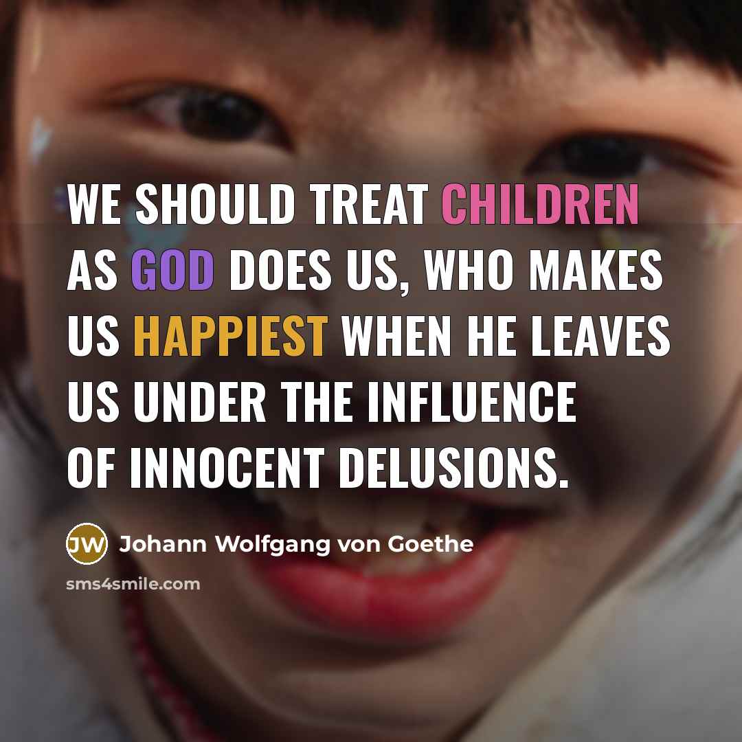 “We should treat children as God does us, who makes us happiest when He leaves us under the influence of innocent delusions.” quote by Johann Wolfgang von Goethe