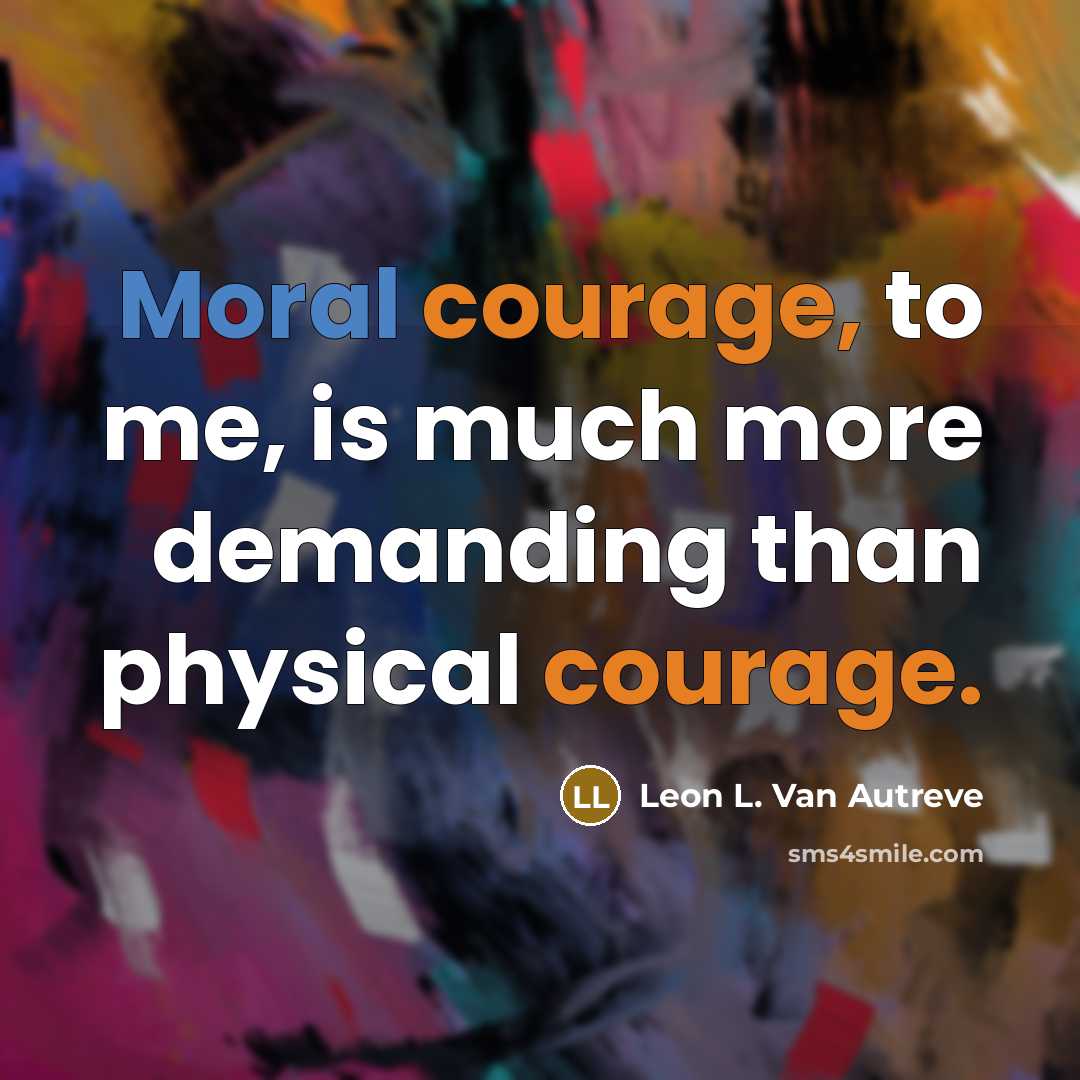 “Moral courage, to me, is much more demanding than physical courage.” quote by Leon L. Van Autreve