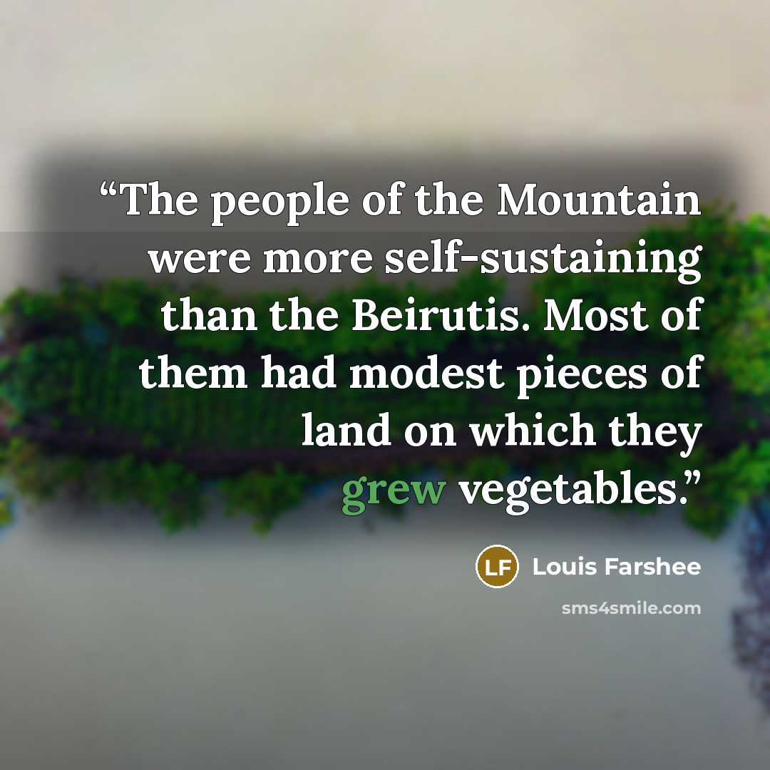 “The people of the Mountain were more self-sustaining than the Beirutis. Most of them had modest pieces of land on which they grew vegetables.” quote by Louis Farshee