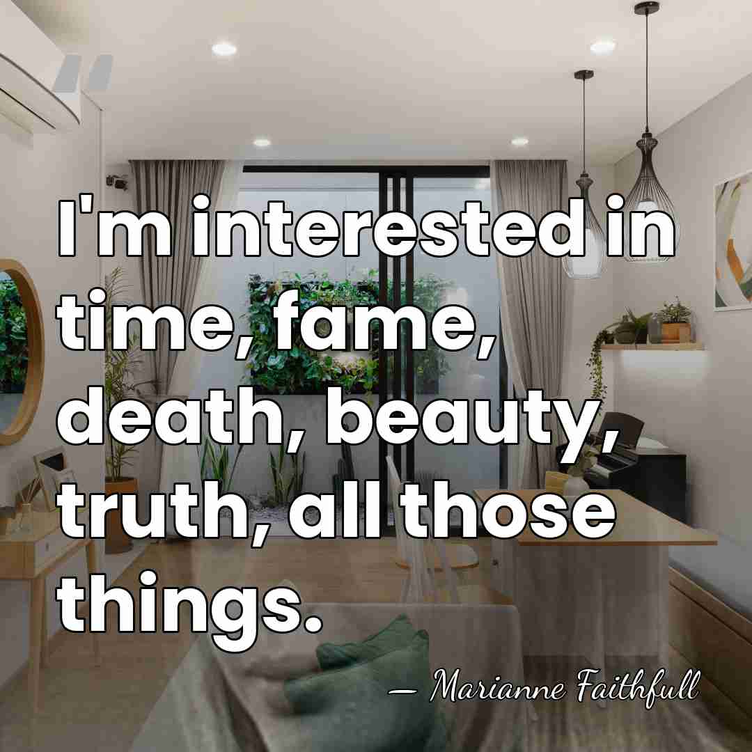I'm interested in time, fame, death, beauty, truth, all those things. - Marianne Faithfull