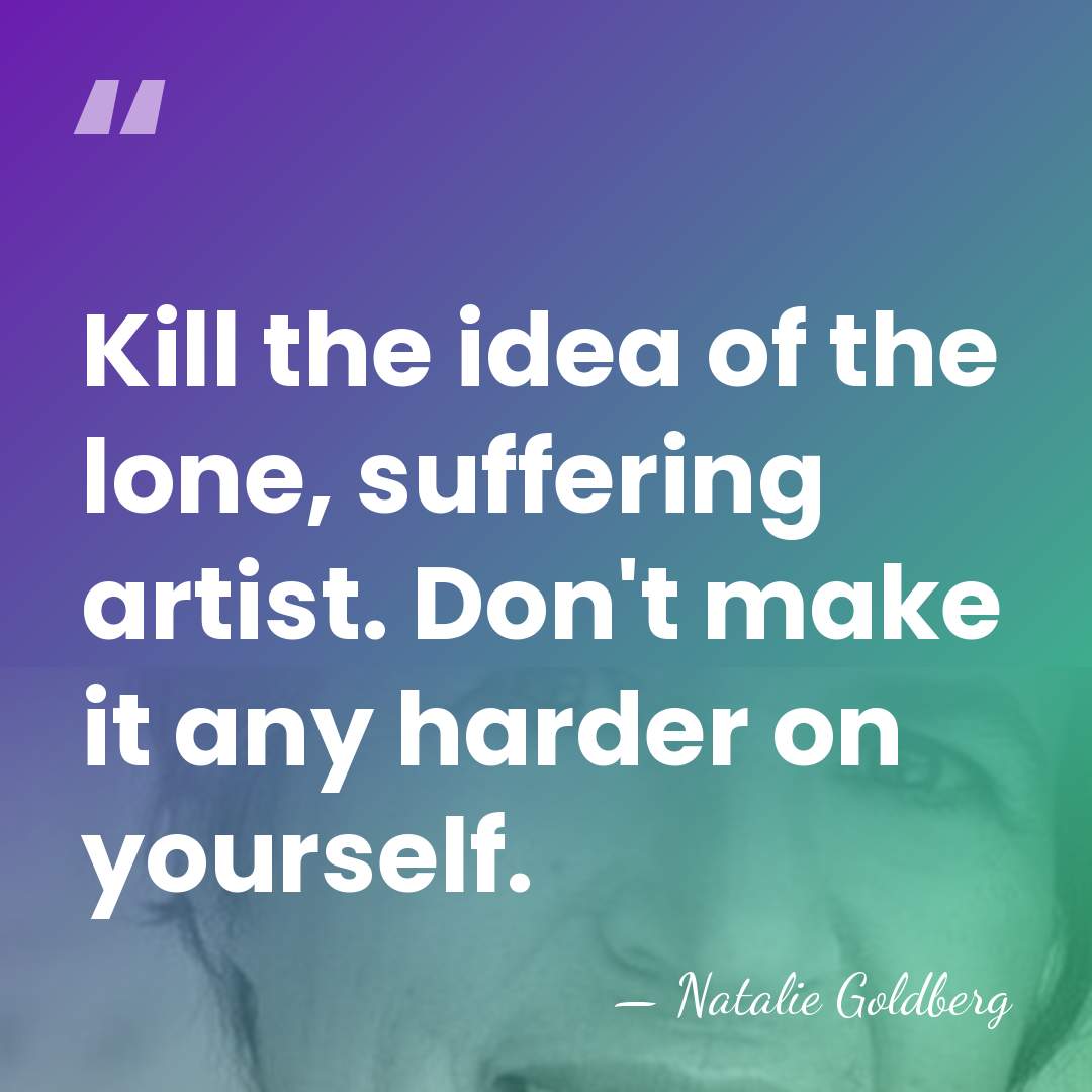 Kill the idea of the lone, suffering artist. Don't make it any&hellip; - Natalie Goldberg