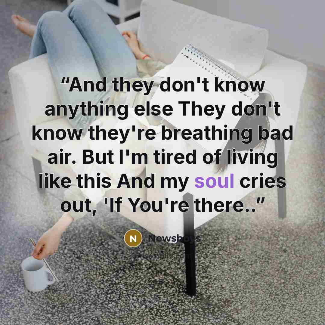 “And they don't know anything else They don't know they're breathing bad air. But I'm tired of living like this And my soul cries out, 'If You're there..” quote by Newsboys