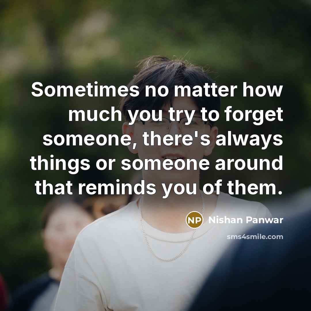 “Sometimes no matter how much you try to forget someone, there's always things or someone around that reminds you of them.” quote by Nishan Panwar