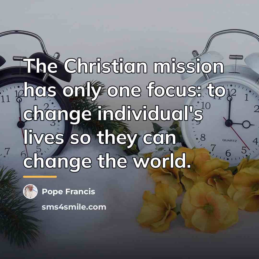 “The Christian mission has only one focus: to change individual's…” quote by Pope Francis