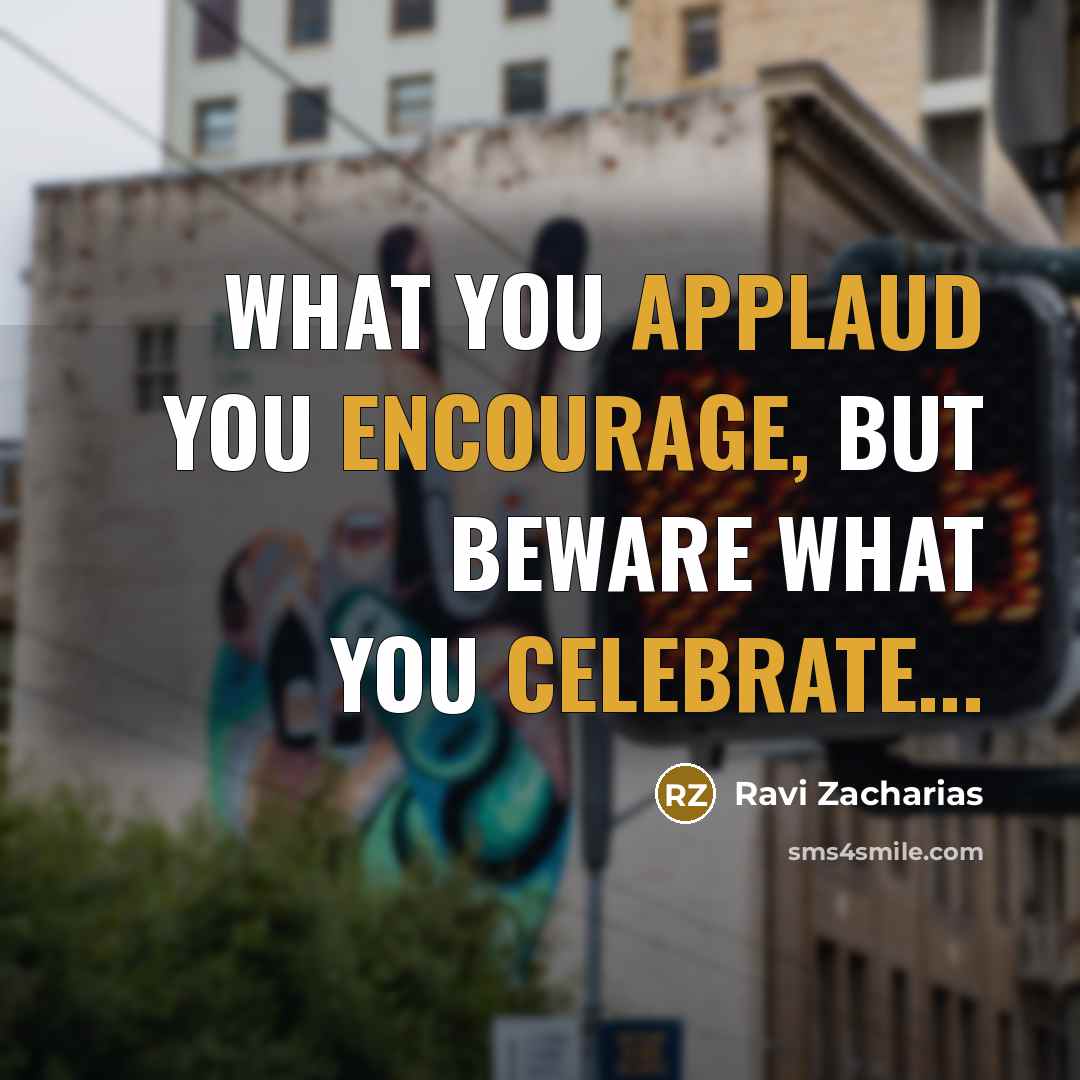 “What you applaud you encourage, but beware what you celebrate...” quote by Ravi Zacharias