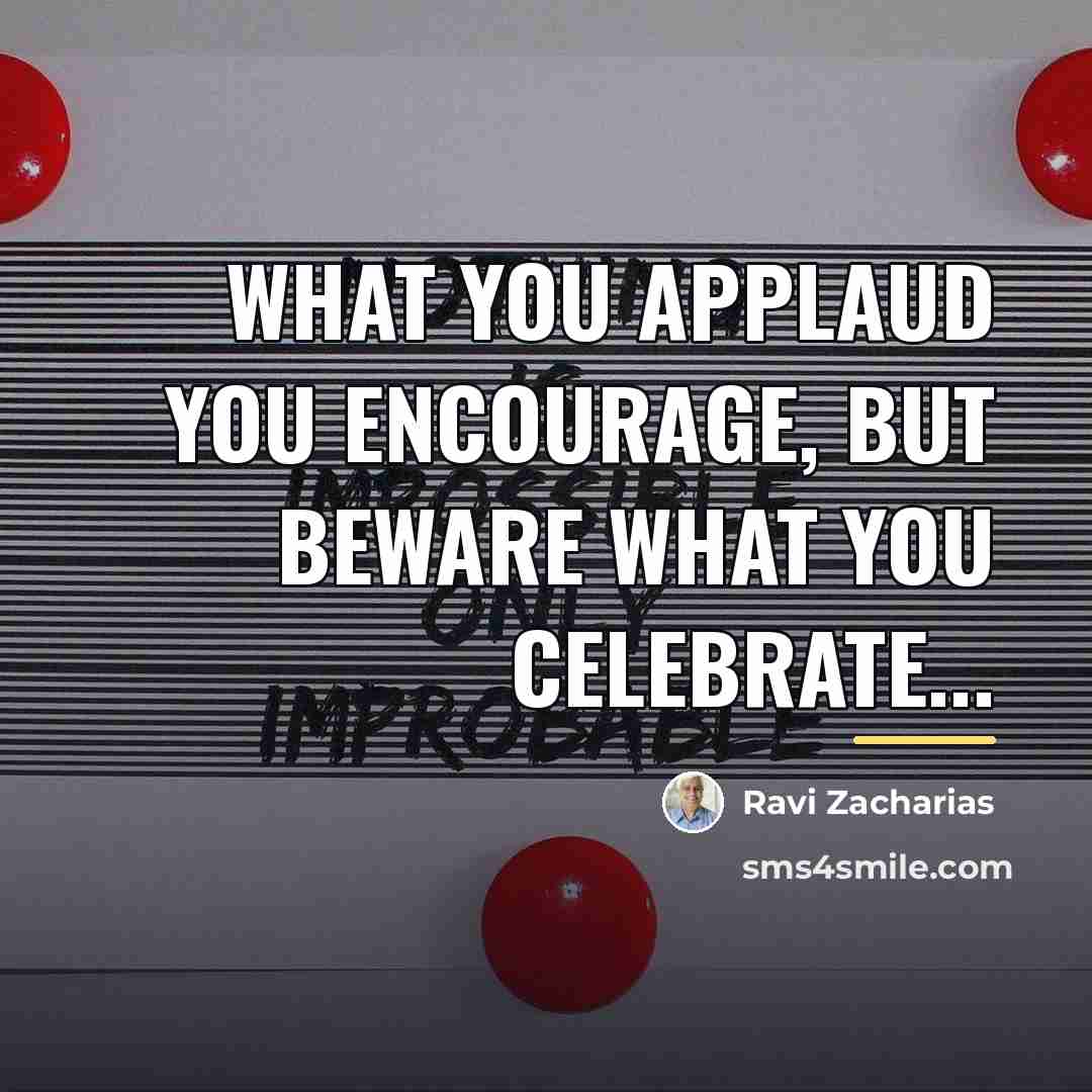 “What you applaud you encourage, but beware what you celebrate...…” quote by Ravi Zacharias