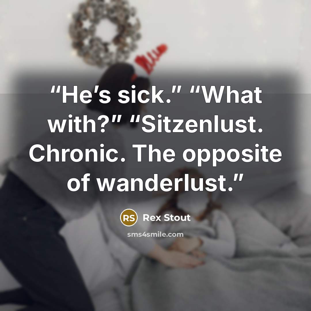 “He’s sick.” “What with?” “Sitzenlust. Chronic. The opposite of wanderlust.” quote by Rex Stout