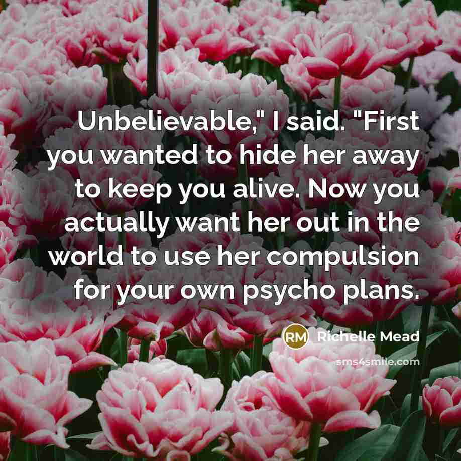 “Unbelievable," I said. "First you wanted to hide her away…” quote by Richelle Mead