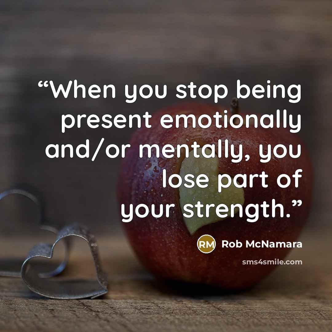 “When you stop being present emotionally and/or mentally, you lose part of your strength.” quote by Rob McNamara