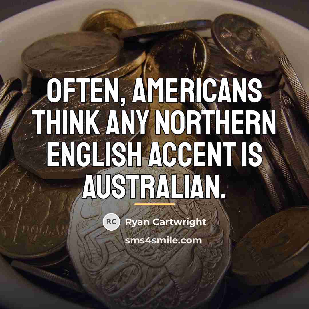 “Often, Americans think any northern English accent is Australian.…” quote by Ryan Cartwright