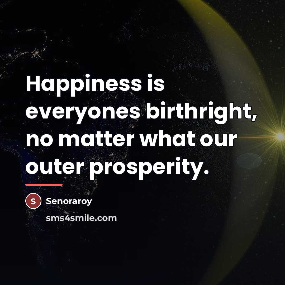 “Happiness is everyones birthright, no matter what our outer prosperity.…” quote by Senoraroy