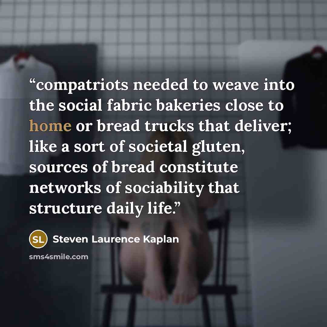 “compatriots needed to weave into the social fabric bakeries close to home or bread trucks that deliver; like a sort of societal gluten, sources of bread constitute networks of sociability that structure daily life.” quote by Steven Laurence Kaplan