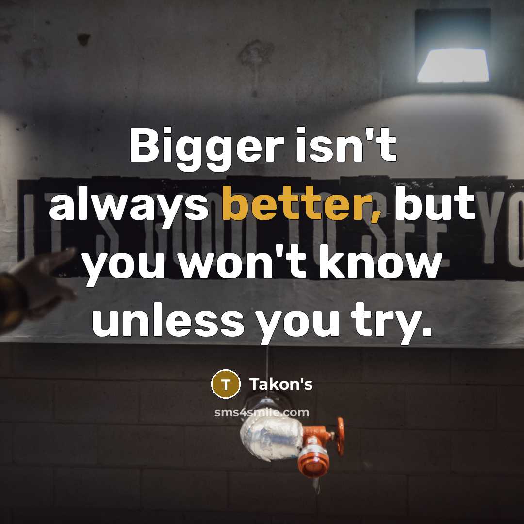 “Bigger isn't always better, but you won't know unless you try.” quote by Takon's