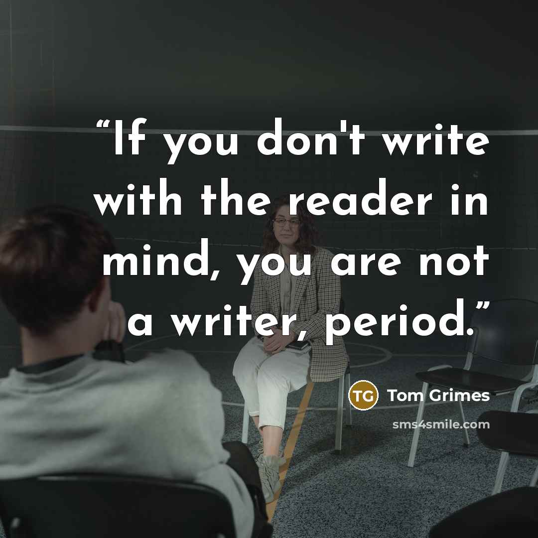“If you don't write with the reader in mind, you are not a writer, period.” quote by Tom Grimes
