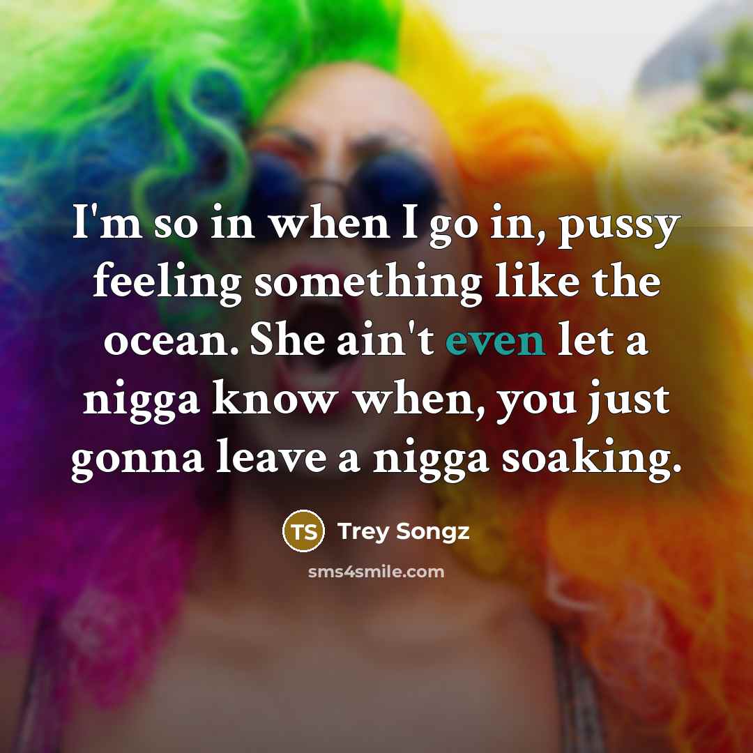 “I'm so in when I go in, pussy feeling something like the ocean. She ain't even let a nigga know when, you just gonna leave a nigga soaking.” quote by Trey Songz
