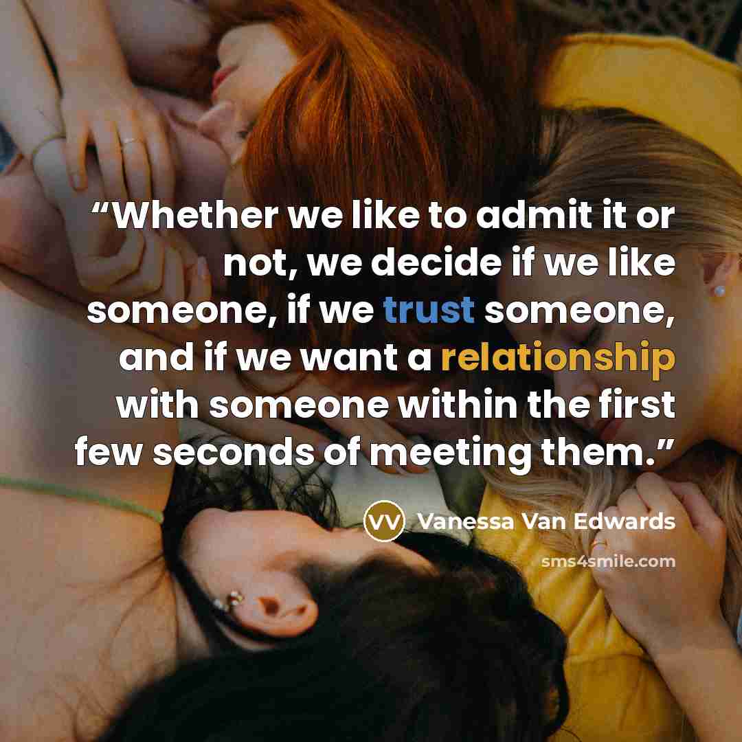 “Whether we like to admit it or not, we decide if we like someone, if we trust someone, and if we want a relationship with someone within the first few seconds of meeting them.” quote by Vanessa Van Edwards