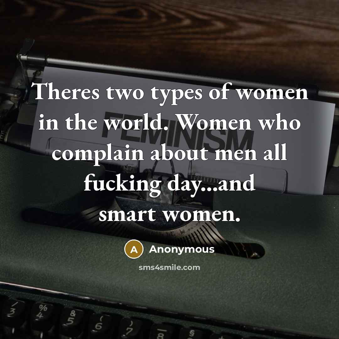 “Theres two types of women in the world. Women who complain about men all fucking day...and smart women.” quote by Anonymous