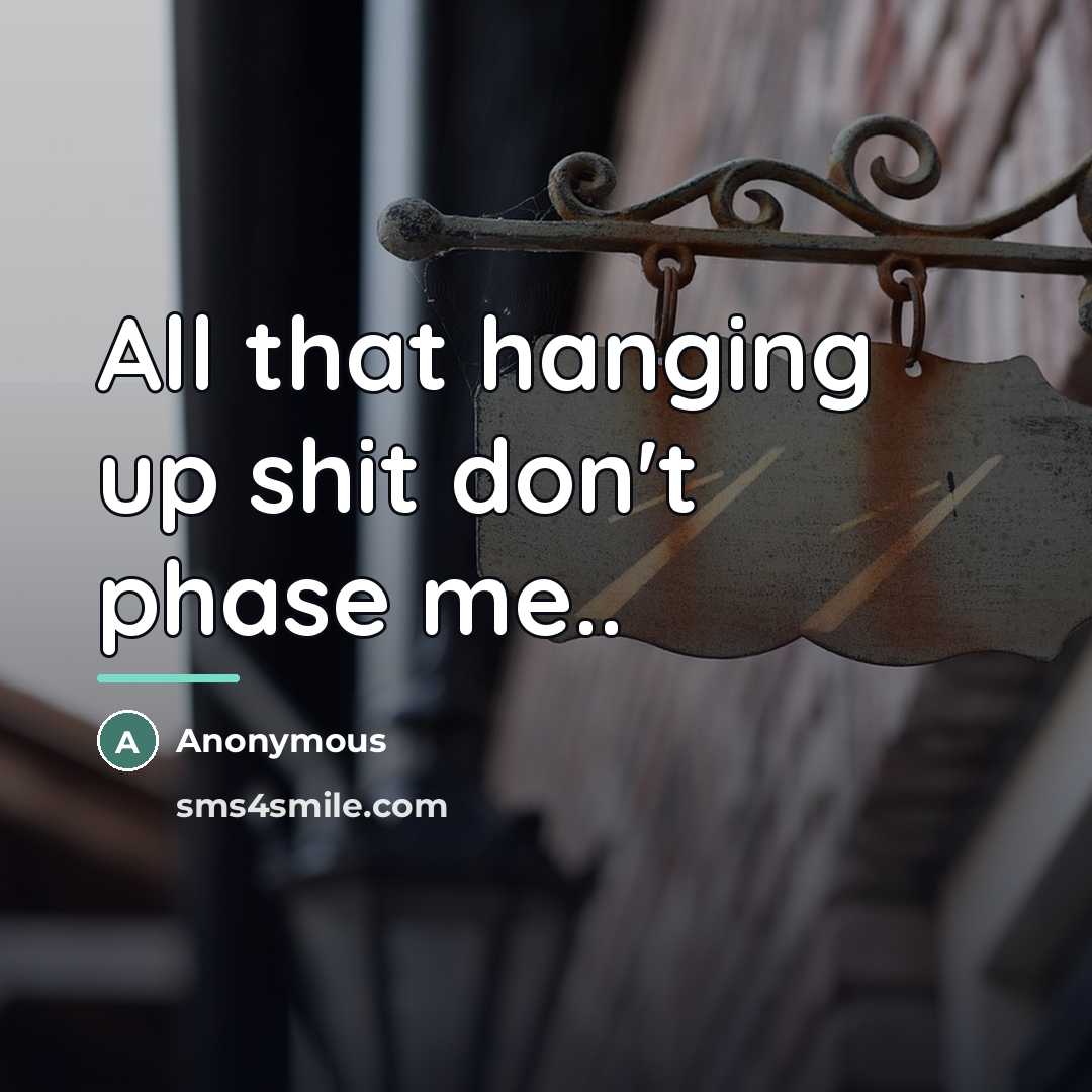 “All that hanging up shit don't phase me..…” quote by Anonymous