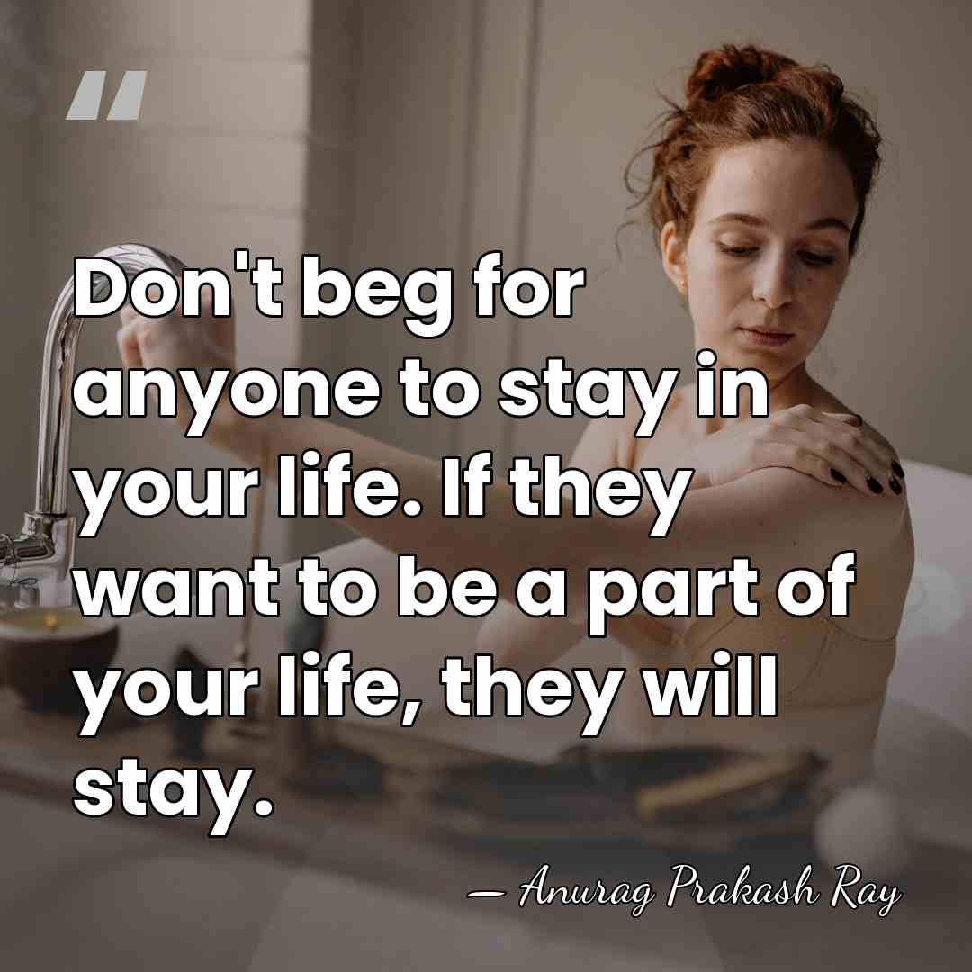 Don't beg for anyone to stay in your life. If they want&hellip; - Anurag Prakash Ray
