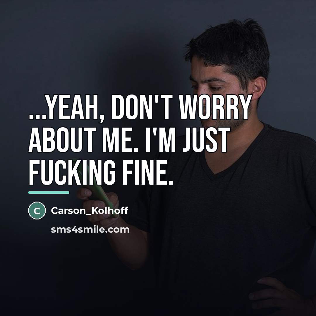 “...Yeah, don't worry about me. I'm just fucking fine.…” quote by Carson_Kolhoff