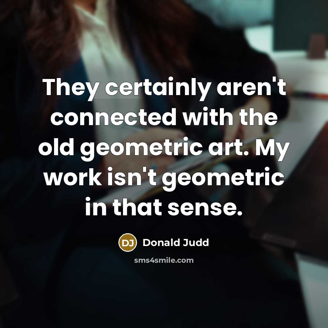 “They certainly aren't connected with the old geometric art. My…” quote by Donald Judd