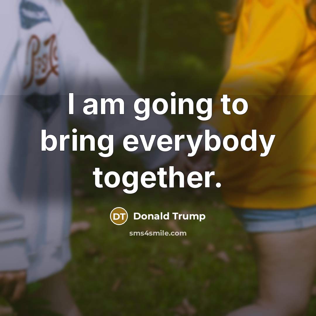 “I am going to bring everybody together.…” quote by Donald Trump