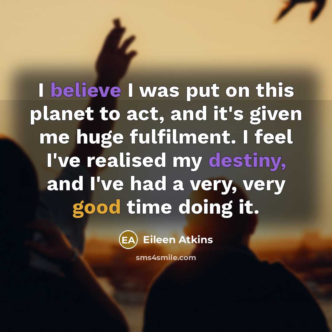 “I believe I was put on this planet to act,…” quote by Eileen Atkins