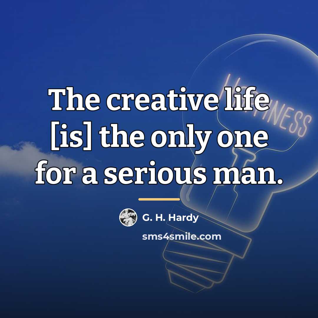 “The creative life [is] the only one for a serious…” quote by G. H. Hardy