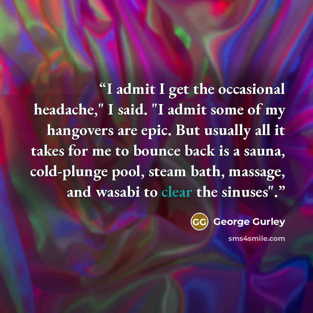 “I admit I get the occasional headache," I said. "I admit some of my hangovers are epic. But usually all it takes for me to bounce back is a sauna, cold-plunge pool, steam bath, massage, and wasabi to clear the sinuses".” quote by George Gurley