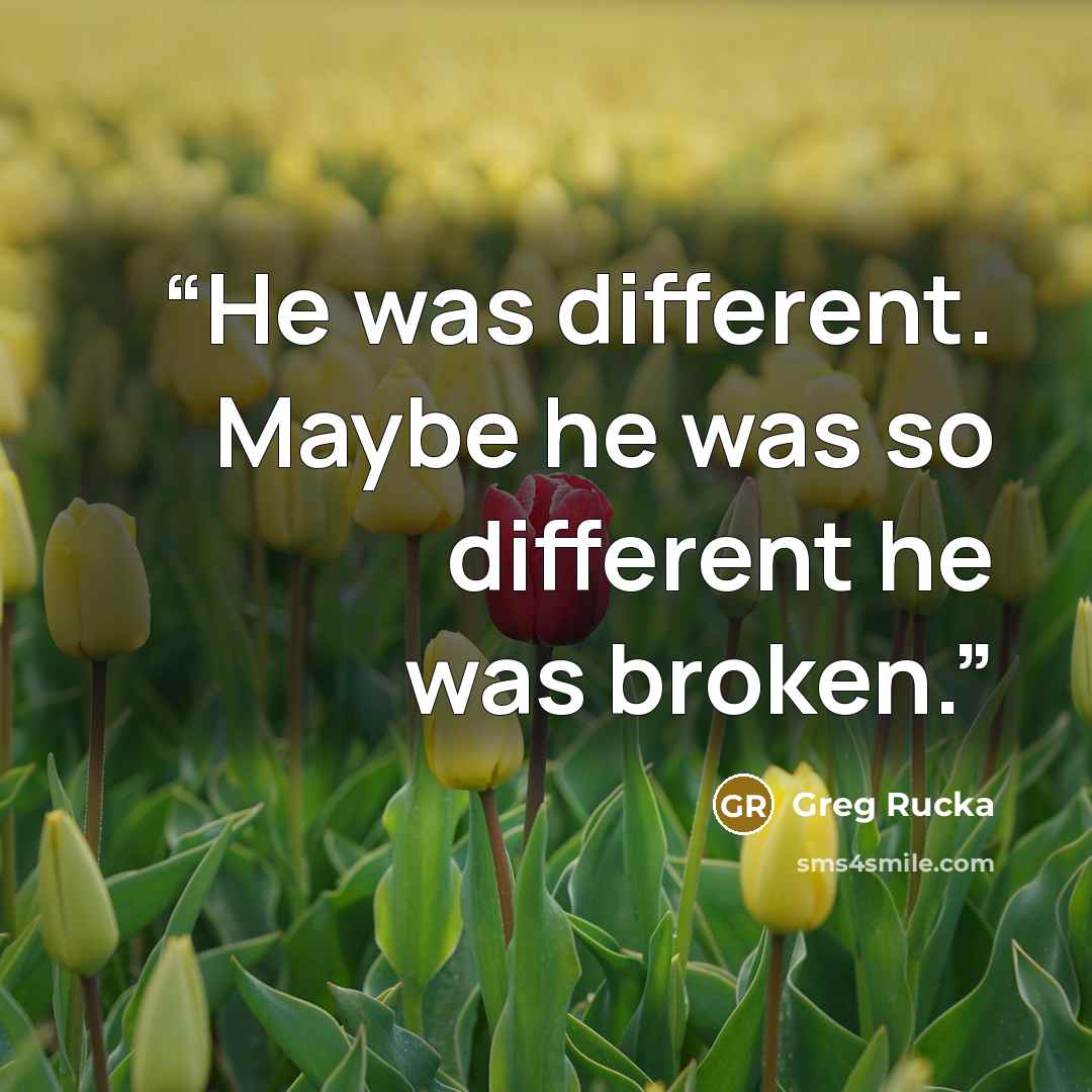 “He was different. Maybe he was so different he was broken.” quote by Greg Rucka