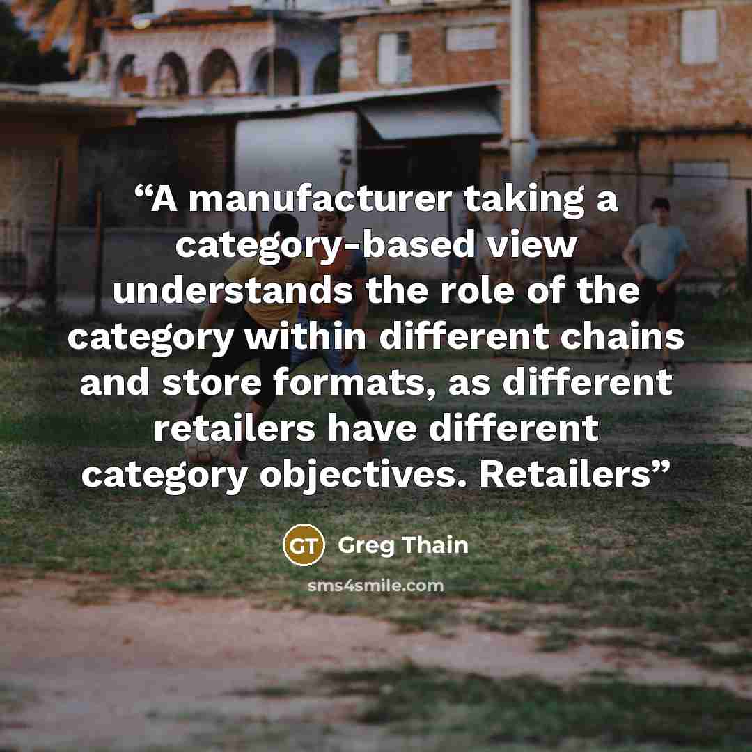 “A manufacturer taking a category-based view understands the role of the category within different chains and store formats, as different retailers have different category objectives. Retailers” quote by Greg Thain