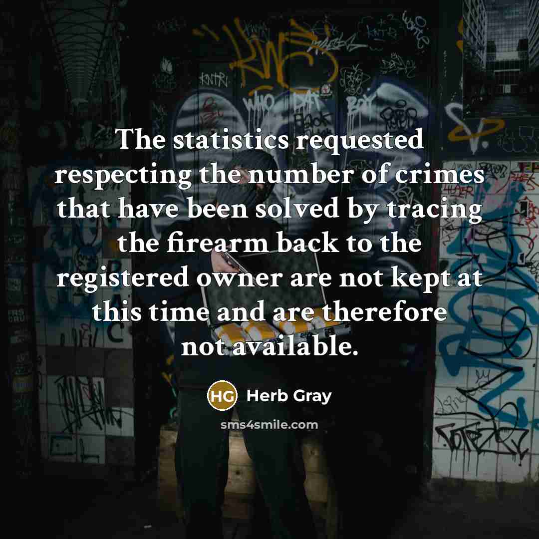 “The statistics requested respecting the number of crimes that have been solved by tracing the firearm back to the registered owner are not kept at this time and are therefore not available.” quote by Herb Gray