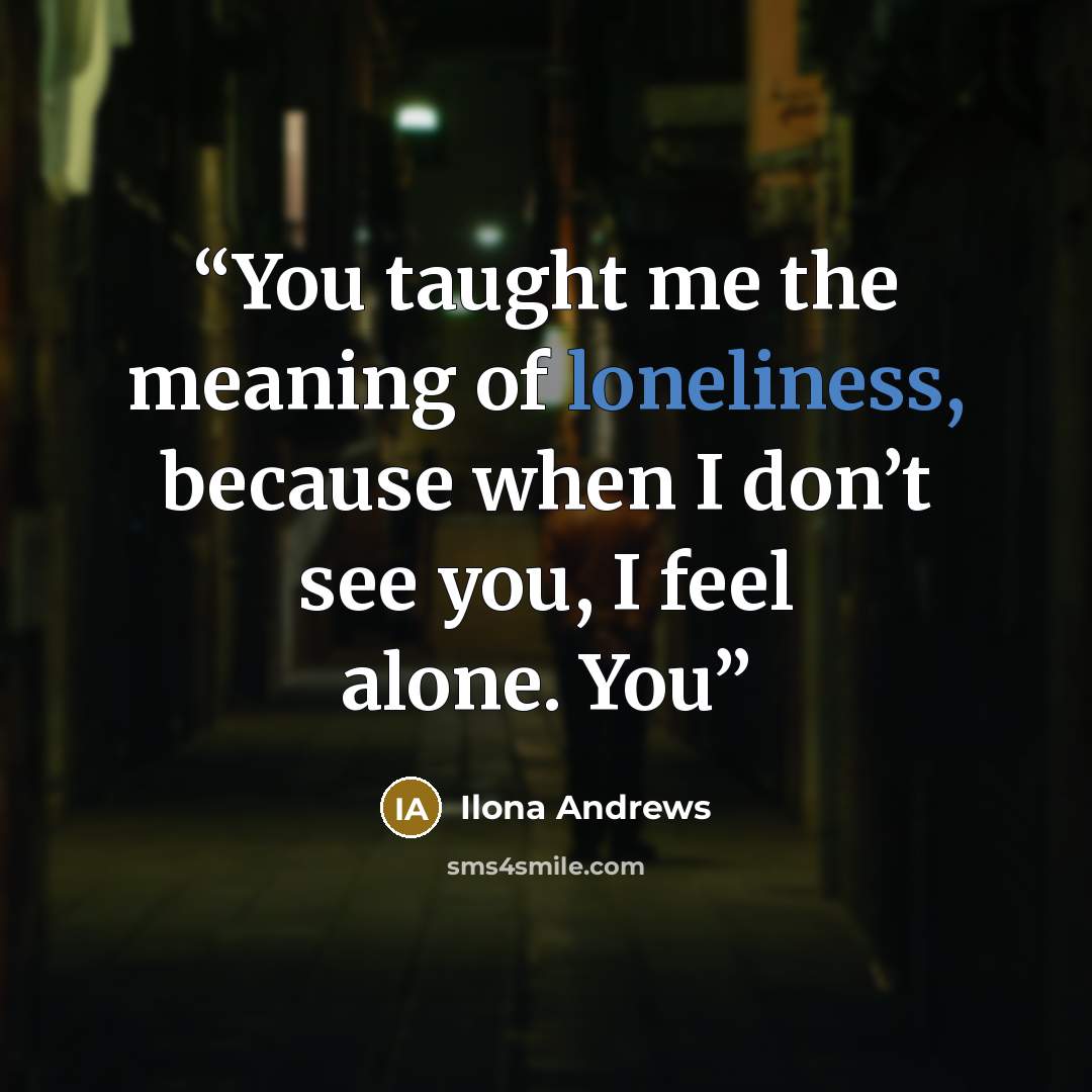 “You taught me the meaning of loneliness, because when I don’t see you, I feel alone. You” quote by Ilona Andrews