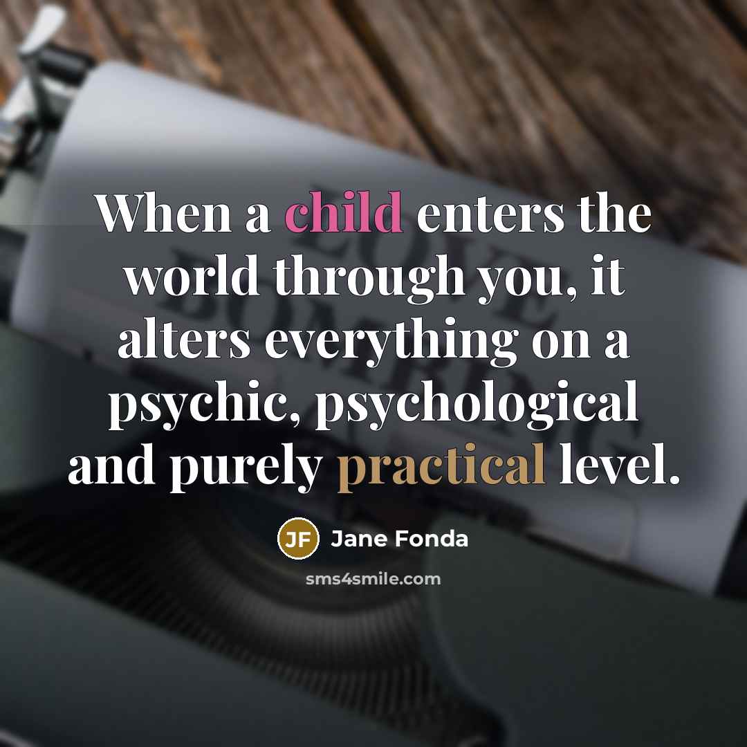 “When a child enters the world through you, it alters everything on a psychic, psychological and purely practical level.” quote by Jane Fonda