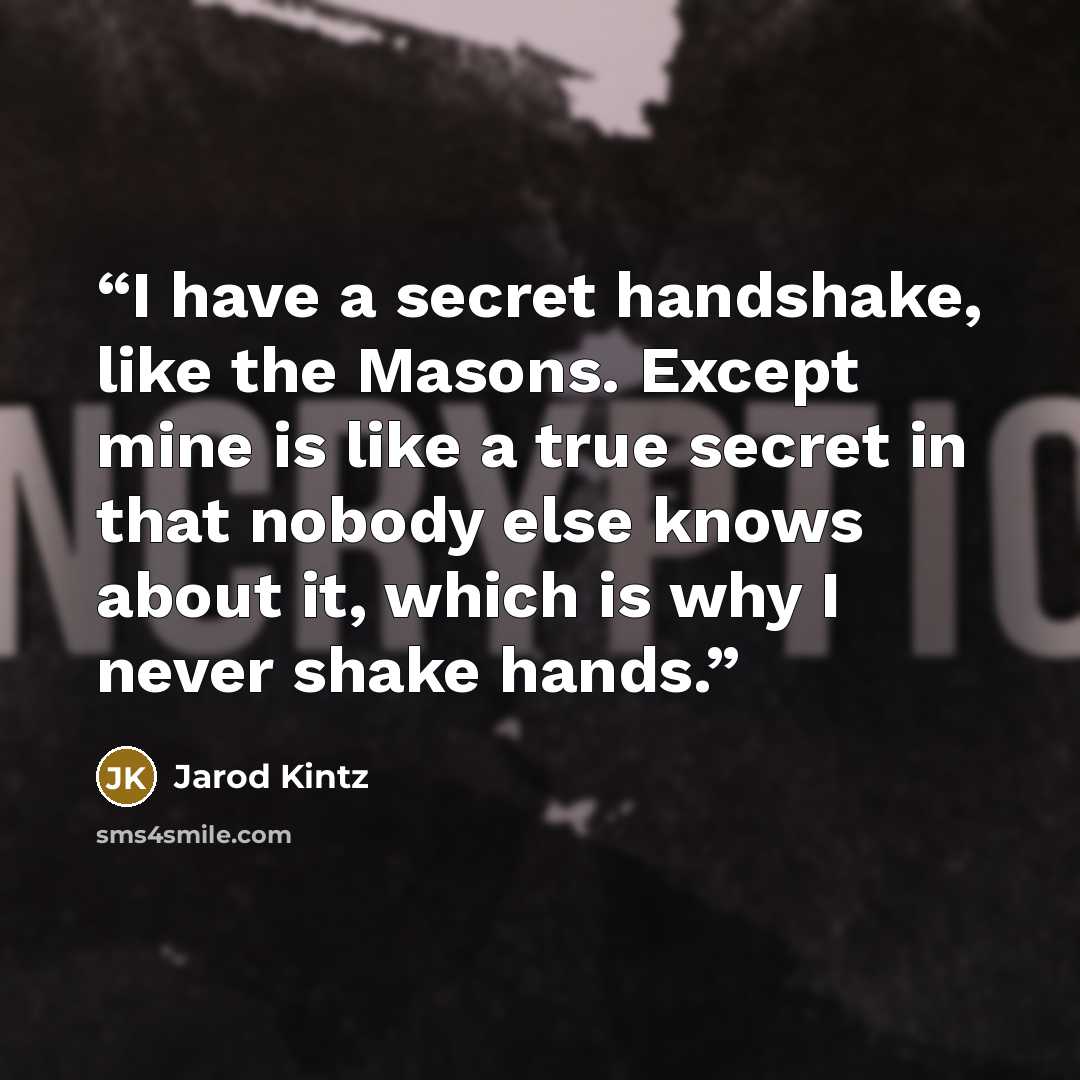 “I have a secret handshake, like the Masons. Except mine is like a true secret in that nobody else knows about it, which is why I never shake hands.” quote by Jarod Kintz