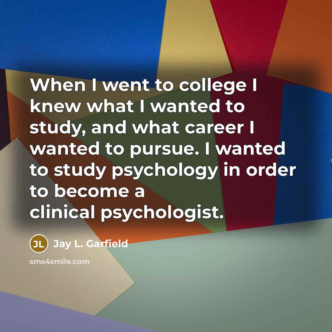 “When I went to college I knew what I wanted…” quote by Jay L. Garfield
