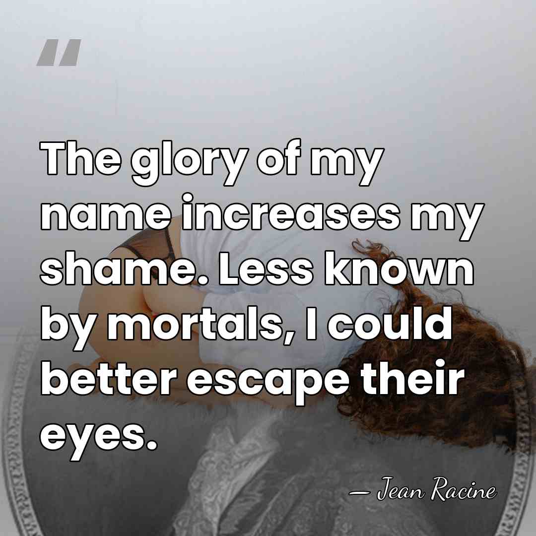 The glory of my name increases my shame. Less known by mortals,&hellip; - Jean Racine