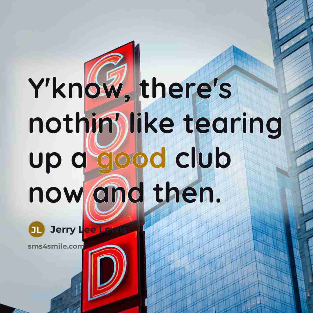 “Y'know, there's nothin' like tearing up a good club now and then.” quote by Jerry Lee Lewis