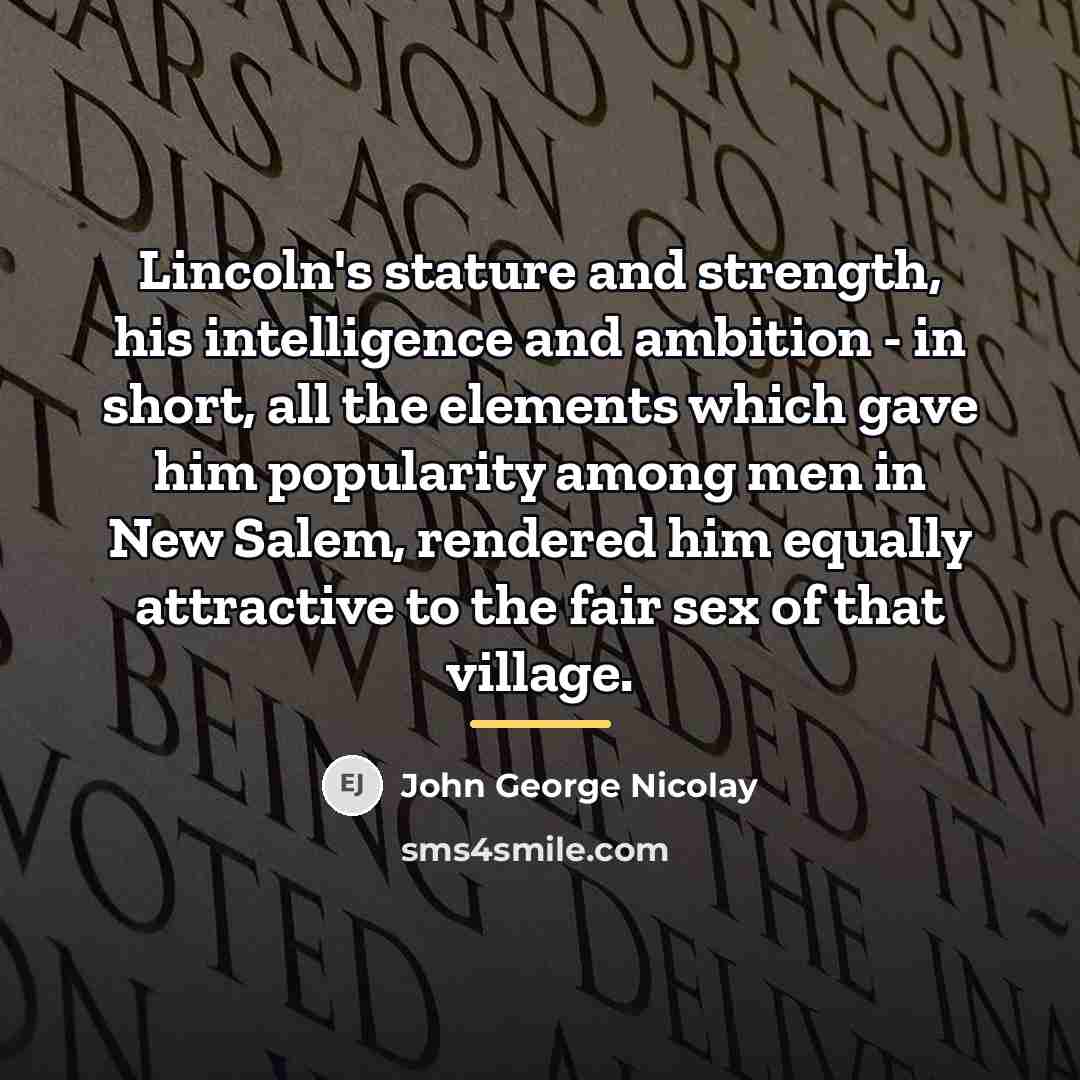 “Lincoln's stature and strength, his intelligence and ambition - in…” quote by John George Nicolay
