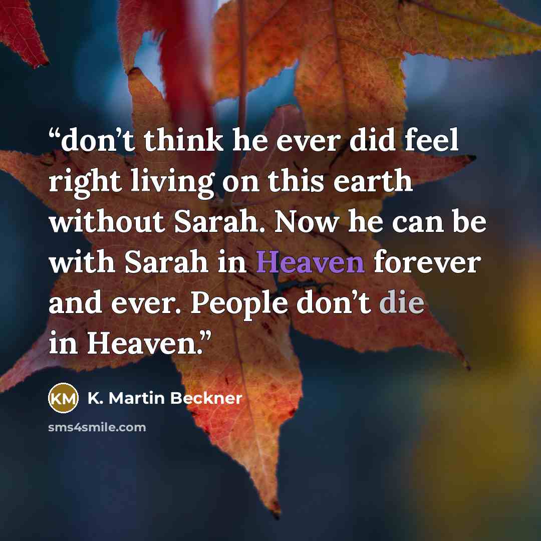 “don’t think he ever did feel right living on this earth without Sarah. Now he can be with Sarah in Heaven forever and ever. People don’t die in Heaven.” quote by K. Martin Beckner