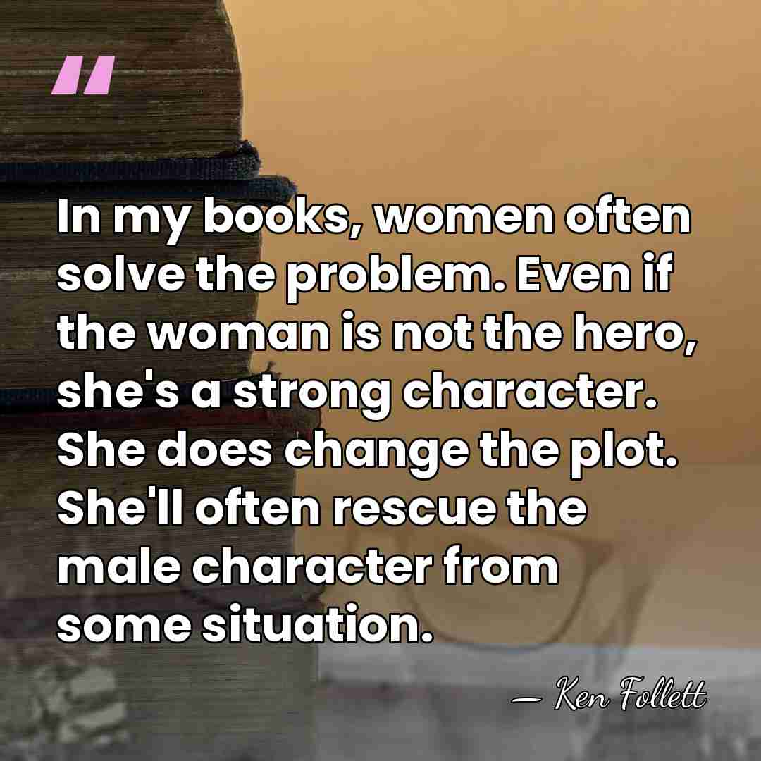 In my books, women often solve the problem. Even if the woman&hellip; - Ken Follett
