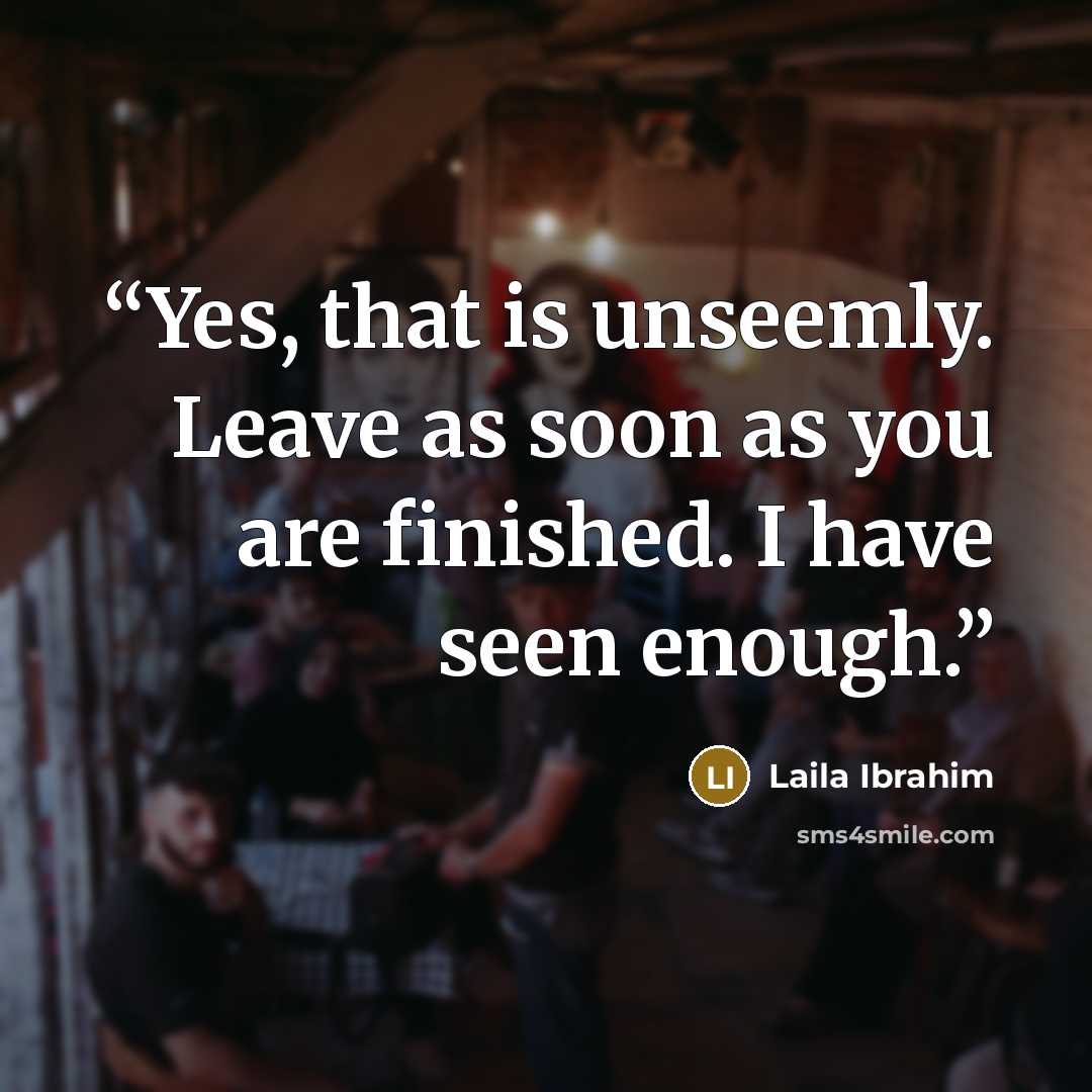 “Yes, that is unseemly. Leave as soon as you are finished. I have seen enough.” quote by Laila Ibrahim