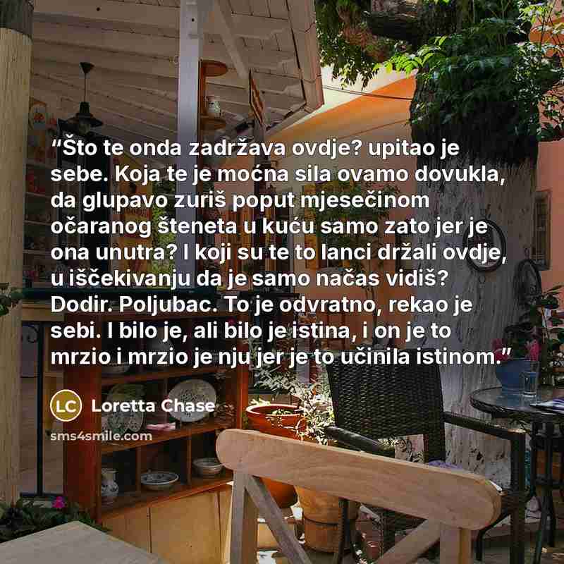 “Što te onda zadržava ovdje? upitao je sebe. Koja te je moćna sila ovamo dovukla, da glupavo zuriš poput mjesečinom očaranog šteneta u kuću samo zato jer je ona unutra? I koji su te to lanci držali ovdje, u iščekivanju da je samo načas vidiš? Dodir. Poljubac. To je odvratno, rekao je sebi. I bilo…” quote by Loretta Chase