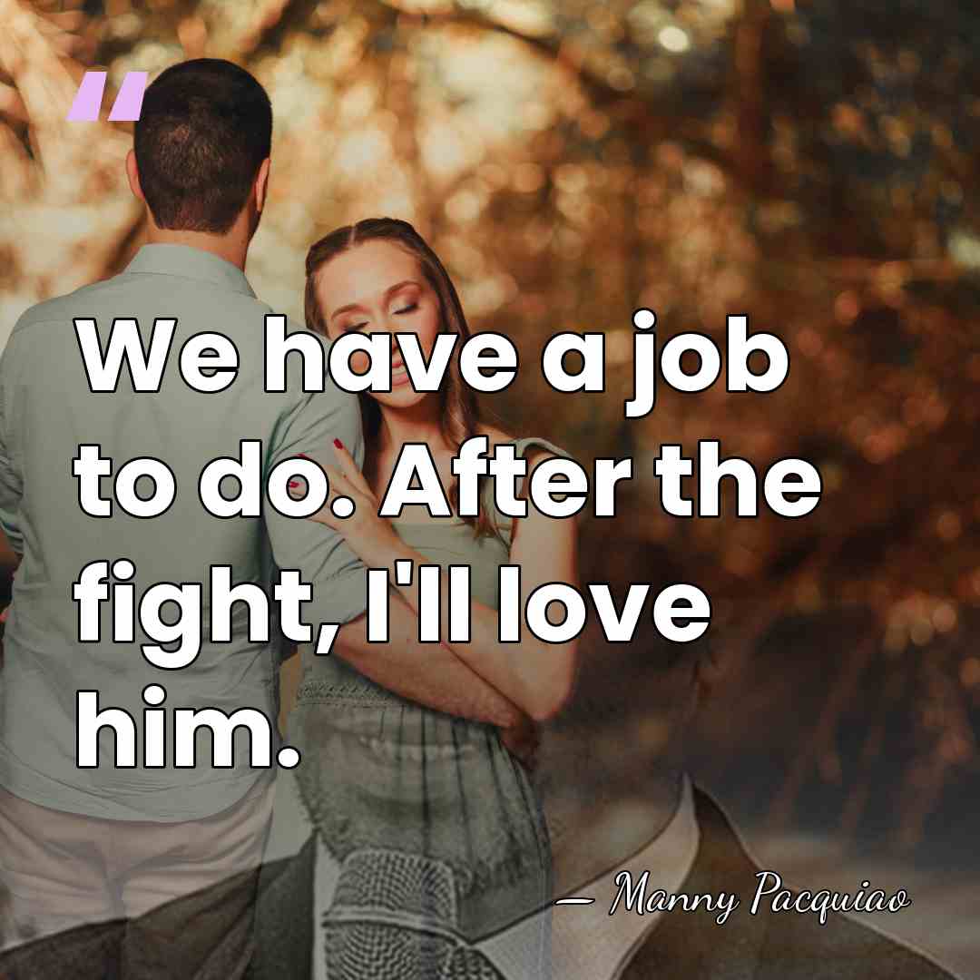 We have a job to do. After the fight, I'll love him. - Manny Pacquiao