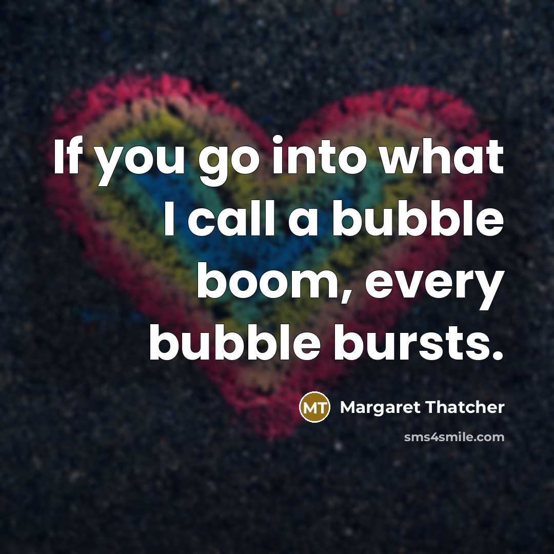 “If you go into what I call a bubble boom, every bubble bursts.” quote by Margaret Thatcher