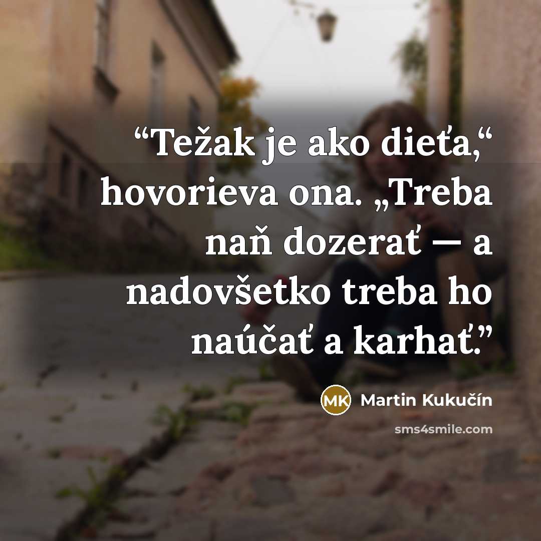 “Težak je ako dieťa,“ hovorieva ona. „Treba naň dozerať — a nadovšetko treba ho naúčať a karhať.” quote by Martin Kukučín