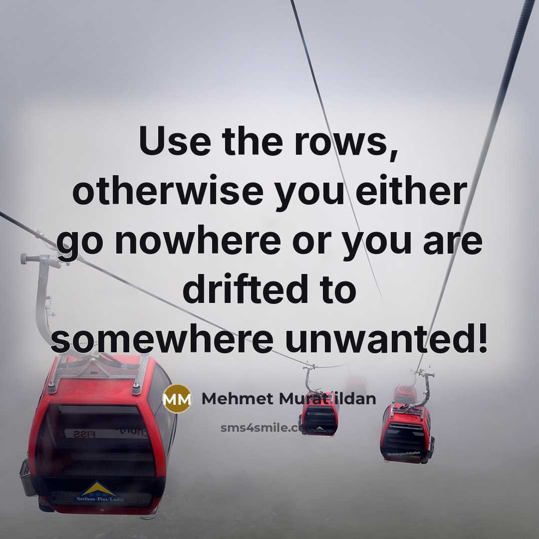 “Use the rows, otherwise you either go nowhere or you are drifted to somewhere unwanted!” quote by Mehmet Murat Ildan