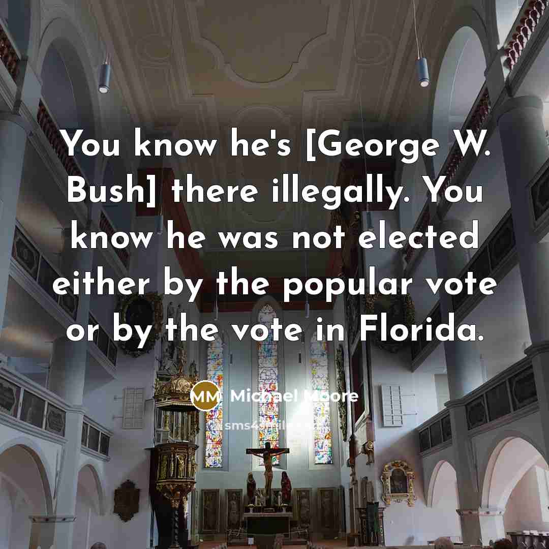 “You know he's [George W. Bush] there illegally. You know…” quote by Michael Moore