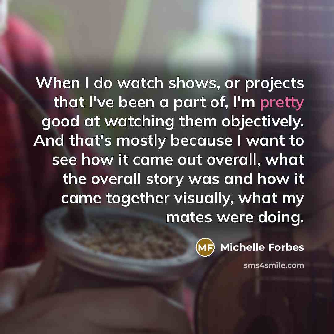 “When I do watch shows, or projects that I've been…” quote by Michelle Forbes